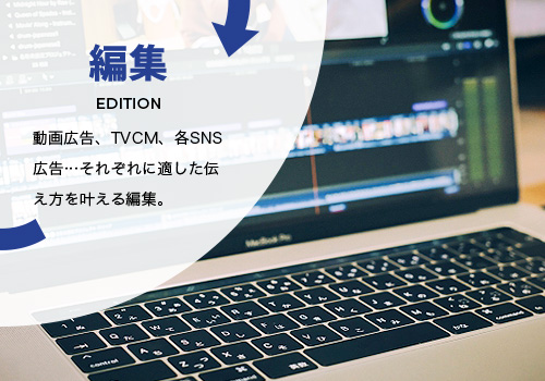 編集 EDITION 動画広告、TVCM、各SNS広告…それぞれに適した伝え方を叶える編集。